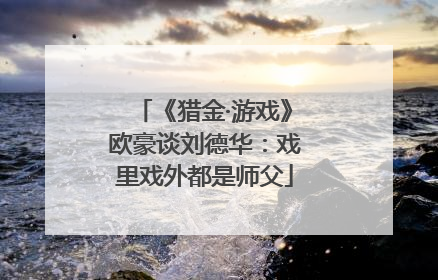 《猎金·游戏》欧豪谈刘德华：戏里戏外都是师父