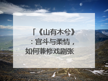 《山有木兮》：宫斗与柔情，如何兼修戏剧张力？｜微剧评
