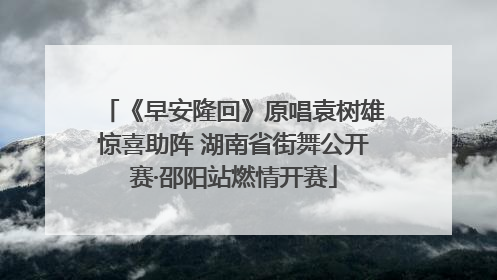 《早安隆回》原唱袁树雄惊喜助阵 湖南省街舞公开赛·邵阳站燃情开赛