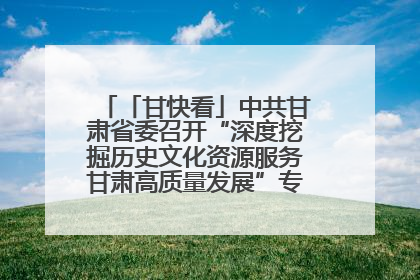 「甘快看」中共甘肃省委召开“深度挖掘历史文化资源服务甘肃高质量发展”专题协商座谈会 胡昌升主持并讲话