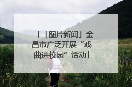 「图片新闻」金昌市广泛开展“戏曲进校园”活动
