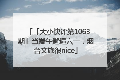 「大小快评第1063期」当端午邂逅六一，烟台文旅很nice