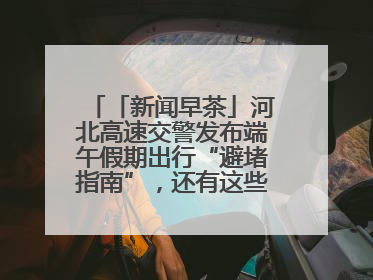 「新闻早茶」河北高速交警发布端午假期出行“避堵指南”，还有这些热点……