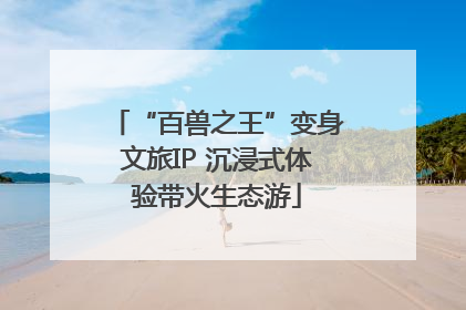 “百兽之王”变身文旅IP 沉浸式体验带火生态游