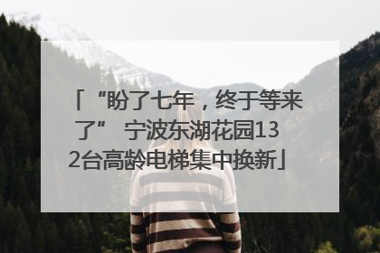 “盼了七年，终于等来了” 宁波东湖花园132台高龄电梯集中换新