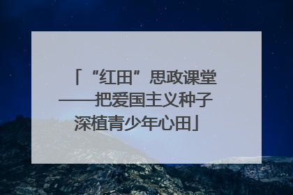 “红田”思政课堂——把爱国主义种子深植青少年心田