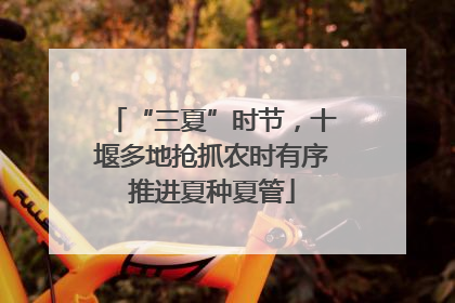 “三夏”时节，十堰多地抢抓农时有序推进夏种夏管