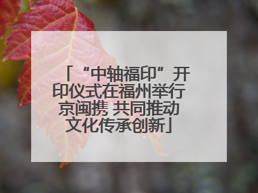 “中轴福印”开印仪式在福州举行京闽携 共同推动文化传承创新