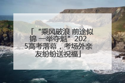 “乘风破浪 前途似锦 一举夺魁”2025高考落幕，考场外亲友纷纷送祝福