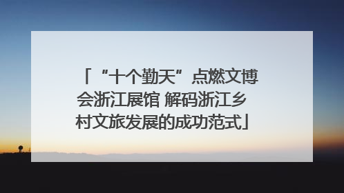 “十个勤天”点燃文博会浙江展馆 解码浙江乡村文旅发展的成功范式