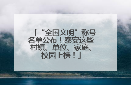 “全国文明”称号名单公布！泰安这些村镇、单位、家庭、校园上榜！