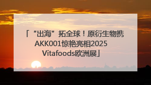 “出海”拓全球！原衍生物携AKK001惊艳亮相2025Vitafoods欧洲展