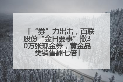 “券”力出击，百联股份“金日要事”撒30万张现金券，黄金品类销售翻七倍