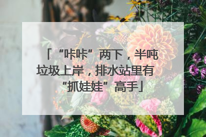 “咔咔”两下，半吨垃圾上岸，排水站里有“抓娃娃”高手