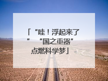 “哇！浮起来了” “国之重器”点燃科学梦