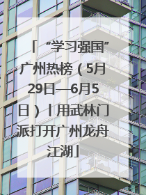 “学习强国”广州热榜（5月29日—6月5日）丨用武林门派打开广州龙舟江湖