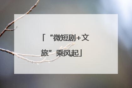 “微短剧+文旅”乘风起