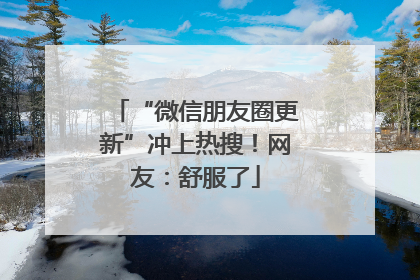 “微信朋友圈更新”冲上热搜！网友：舒服了