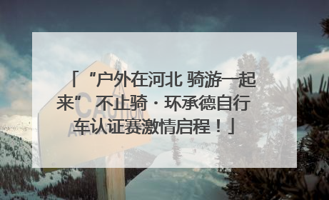 “户外在河北 骑游一起来” 不止骑・环承德自行车认证赛激情启程！