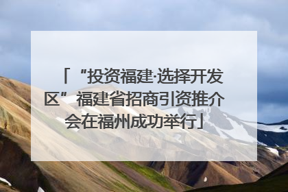 “投资福建·选择开发区”福建省招商引资推介会在福州成功举行