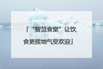 “智慧食堂”让饮食更接地气受欢迎