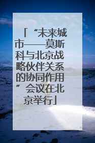 “未来城市——莫斯科与北京战略伙伴关系的协同作用”会议在北京举行