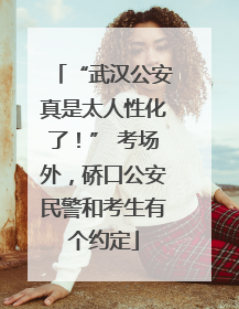 “武汉公安真是太人性化了！” 考场外，硚口公安民警和考生有个约定