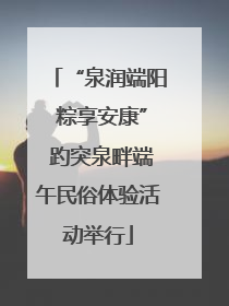“泉润端阳 粽享安康” 趵突泉畔端午民俗体验活动举行