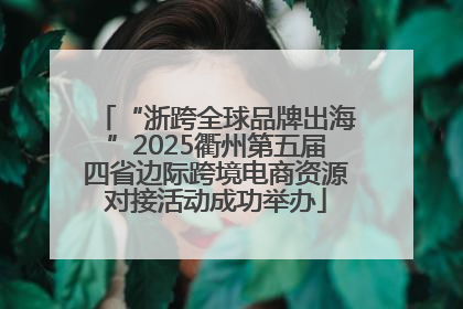 “浙跨全球品牌出海”2025衢州第五届四省边际跨境电商资源对接活动成功举办