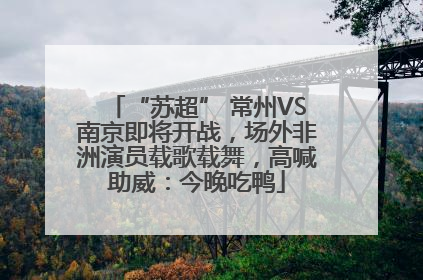 “苏超” 常州VS南京即将开战，场外非洲演员载歌载舞，高喊助威：今晚吃鸭