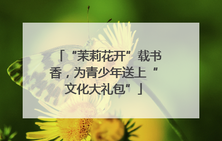 “茉莉花开”载书香，为青少年送上“文化大礼包”