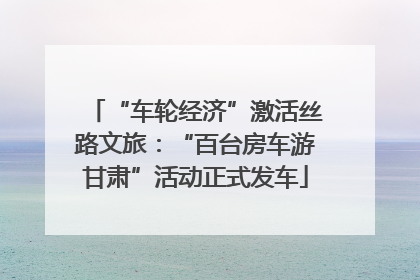 “车轮经济”激活丝路文旅：“百台房车游甘肃”活动正式发车