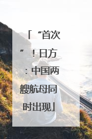 “首次”!日方:中国两艘航母同时出现