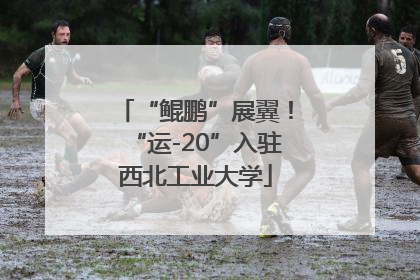 “鲲鹏”展翼！“运-20”入驻西北工业大学