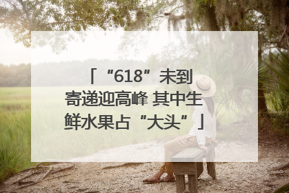 “618”未到 寄递迎高峰 其中生鲜水果占“大头”