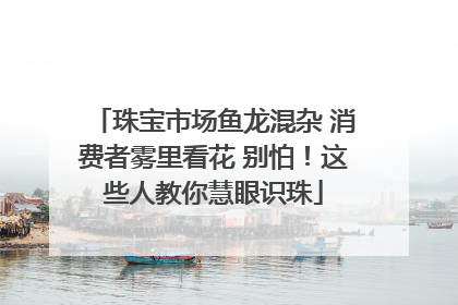 珠宝市场鱼龙混杂 消费者雾里看花 别怕！这些人教你慧眼识珠