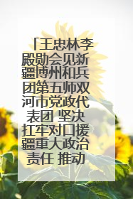 王忠林李殿勋会见新疆博州和兵团第五师双河市党政代表团 坚决扛牢对口援疆重大政治责任 推动双方实现优势互补务实合作
