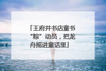 王府井书店童书“粽”动员，把龙舟摇进童话里