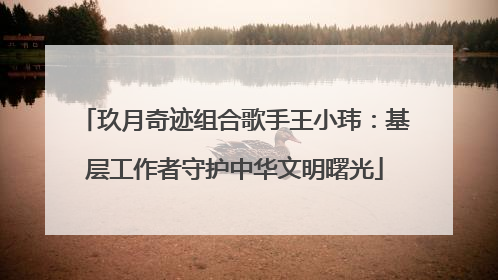 玖月奇迹组合歌手王小玮：基层工作者守护中华文明曙光
