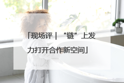 现场评｜“链”上发力打开合作新空间