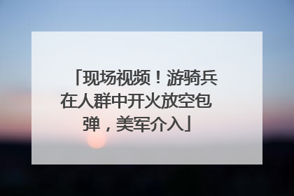 现场视频！游骑兵在人群中开火放空包弹，美军介入
