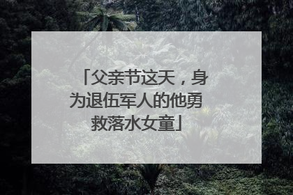 父亲节这天，身为退伍军人的他勇救落水女童