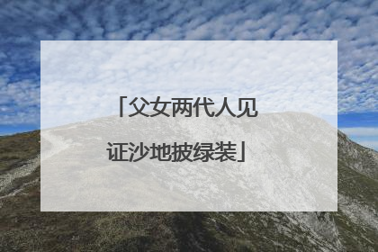 父女两代人见证沙地披绿装