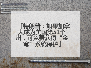 特朗普：如果加拿大成为美国第51个州，可免费获得“金穹”系统保护