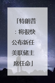 特朗普：将很快公布新任美联储主席任命
