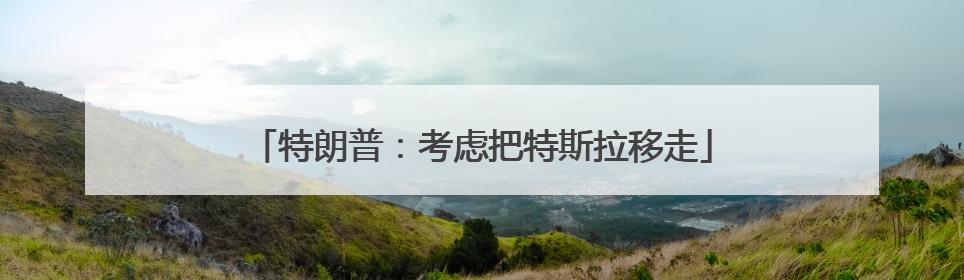 特朗普：考虑把特斯拉移走