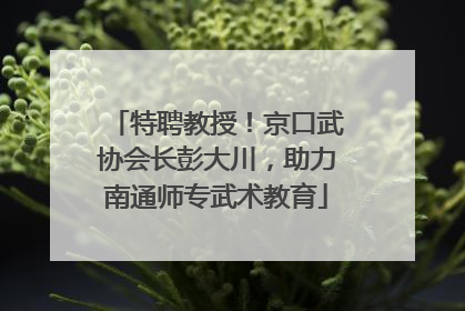 特聘教授！京口武协会长彭大川，助力南通师专武术教育