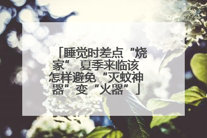 睡觉时差点“烧家” 夏季来临该怎样避免“灭蚊神器”变“火器”