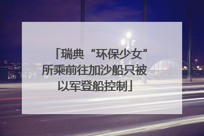 瑞典“环保少女”所乘前往加沙船只被以军登船控制