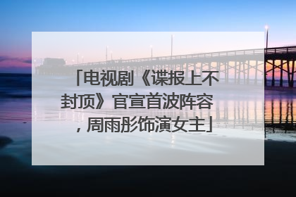 电视剧《谍报上不封顶》官宣首波阵容，周雨彤饰演女主